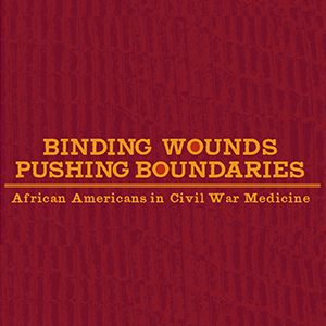 Text Reads: Binding Wounds, Pushing Boundaries: African-Americans in Civil War Medicine